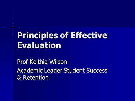 Principles of Effective Evaluation Prof Keithia Wilson Academic Leader Student Success & Retention.