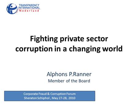 Fighting private sector corruption in a changing world Alphons P.Ranner Member of the Board Corporate Fraud & Corruption Forum Sheraton Schiphol, May 27-28,