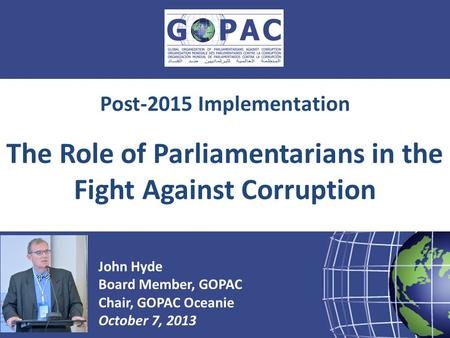 Presented by: John Hyde Board Member, GOPAC Chair, GOPAC Oceanie October 7, 2013 Post-2015 Implementation The Role of Parliamentarians in the Fight Against.