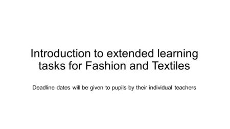 Introduction to extended learning tasks for Fashion and Textiles Deadline dates will be given to pupils by their individual teachers.