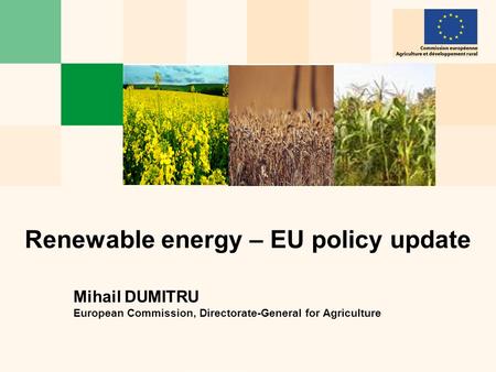 Renewable energy – EU policy update Mihail DUMITRU European Commission, Directorate-General for Agriculture.