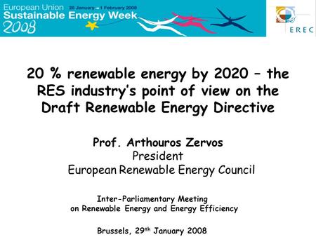 20 % renewable energy by 2020 – the RES industry’s point of view on the Draft Renewable Energy Directive Prof. Arthouros Zervos President European Renewable.