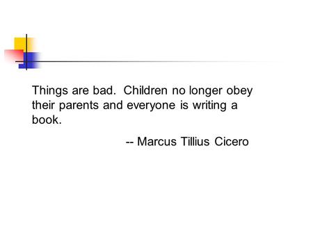 Things are bad. Children no longer obey their parents and everyone is writing a book. -- Marcus Tillius Cicero.