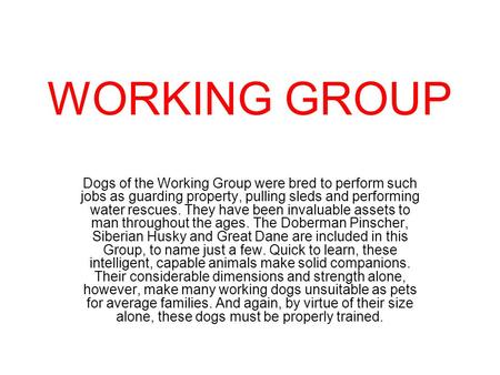 WORKING GROUP Dogs of the Working Group were bred to perform such jobs as guarding property, pulling sleds and performing water rescues. They have been.