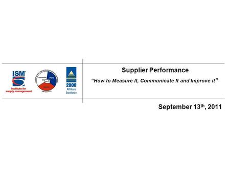 Supplier Performance “How to Measure It, Communicate It and Improve it ” September 13 th, 2011.
