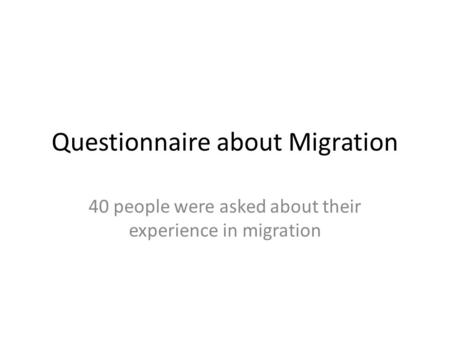 Questionnaire about Migration 40 people were asked about their experience in migration.
