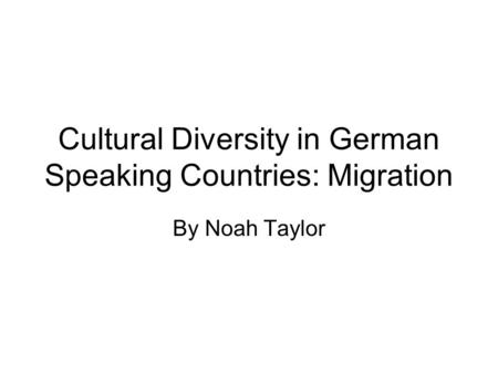 Cultural Diversity in German Speaking Countries: Migration By Noah Taylor.