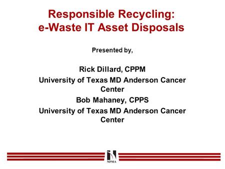 Responsible Recycling: e-Waste IT Asset Disposals Presented by, Rick Dillard, CPPM University of Texas MD Anderson Cancer Center Bob Mahaney, CPPS University.