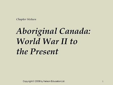 Copyright © 2008 by Nelson Education Ltd.1 Chapter Sixteen Aboriginal Canada: World War II to the Present.