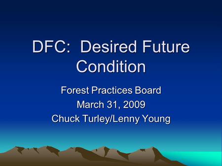 DFC: Desired Future Condition Forest Practices Board March 31, 2009 Chuck Turley/Lenny Young.