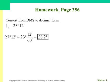 Copyright © 2007 Pearson Education, Inc. Publishing as Pearson Addison-Wesley Slide 4- 1 Homework, Page 356 Convert from DMS to decimal form. 1.