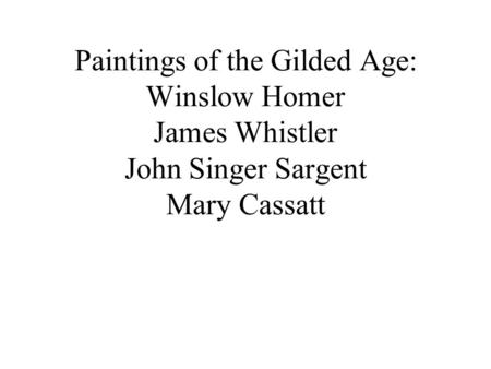 Paintings of the Gilded Age: Winslow Homer James Whistler John Singer Sargent Mary Cassatt.