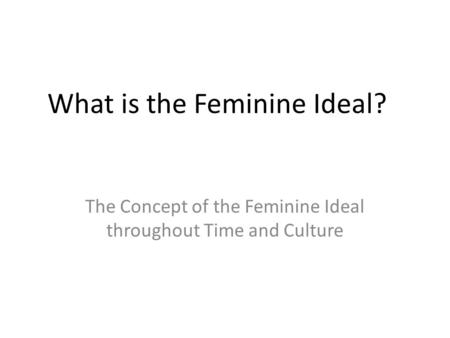 What is the Feminine Ideal? The Concept of the Feminine Ideal throughout Time and Culture.