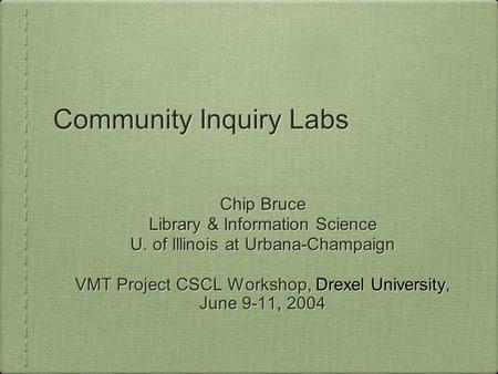 Community Inquiry Labs Chip Bruce Library & Information Science U. of Illinois at Urbana-Champaign VMT Project CSCL Workshop, Drexel University, June 9-11,