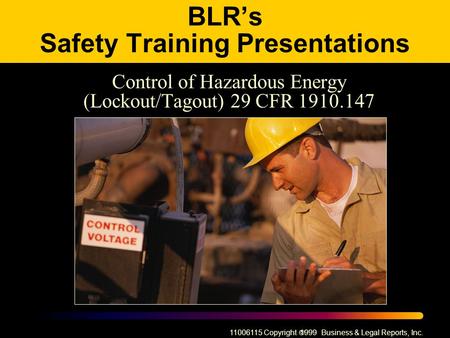 11006115 Copyright  1999 Business & Legal Reports, Inc. BLR’s Safety Training Presentations Control of Hazardous Energy (Lockout/Tagout) 29 CFR 1910.147.