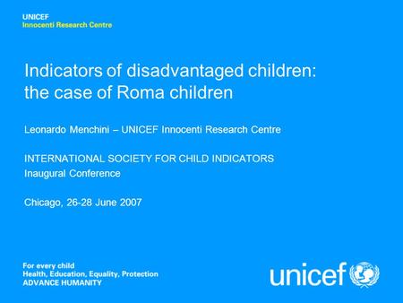 Indicators of disadvantaged children: the case of Roma children Leonardo Menchini – UNICEF Innocenti Research Centre INTERNATIONAL SOCIETY FOR CHILD INDICATORS.