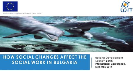 HOW SOCIAL CHANGES AFFECT THE SOCIAL WORK IN BULGARIA National Development Agency, Berlin, International Conference, 15th May 2014 With financial support.