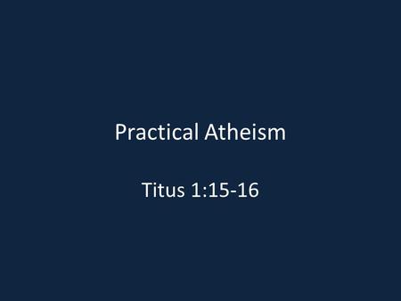 Practical Atheism Titus 1:15-16. DOES THIS PORTRAY YOUR CHRISTIAN WALK?