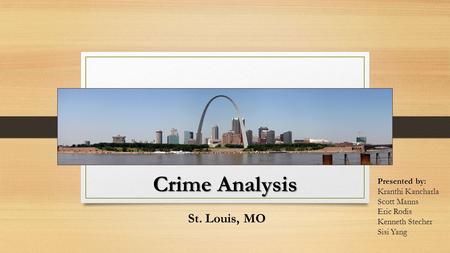 Crime Analysis St. Louis, MO Presented by: Kranthi Kancharla Scott Manns Eric Rodis Kenneth Stecher Sisi Yang.