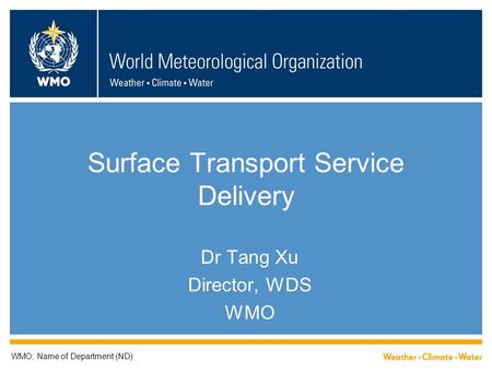 Surface Transport Service Delivery Dr Tang Xu Director, WDS WMO WMO; Name of Department (ND)