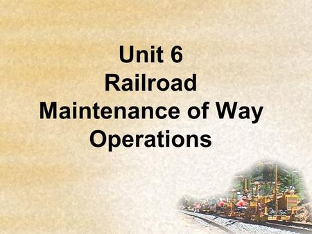 Unit 6 Railroad Maintenance of Way Operations. Objectives List the common terminology associated with Railroad Maintenance of Way operations. Demonstrate.