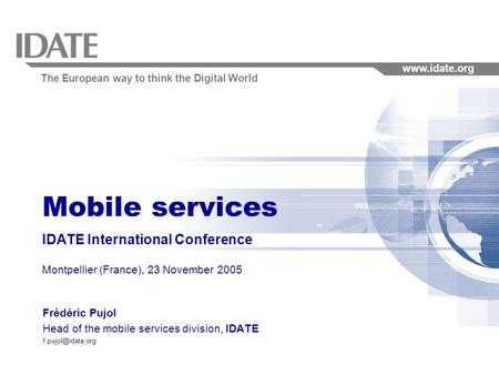 The European way to think the Digital World www.idate.org Mobile services IDATE International Conference Montpellier (France), 23 November 2005 Frédéric.