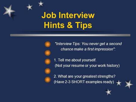 Job Interview Hints & Tips Interview Tips: You never get a second chance make a first impression: 1. Tell me about yourself. (Not your resume or your.