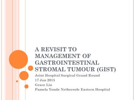 A REVISIT TO MANAGEMENT OF GASTROINTESTINAL STROMAL TUMOUR (GIST) Joint Hospital Surgical Grand Round 17 Jan 2015 Grace Liu Pamela Youde Nethersole Eastern.