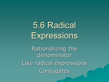 5.6 Radical Expressions Rationalizing the denominator Like radical expressions Conjugates.