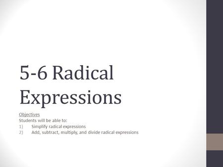 5-6 Radical Expressions Objectives Students will be able to: 1)Simplify radical expressions 2)Add, subtract, multiply, and divide radical expressions.