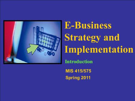 Slide 1-1 E-Business Strategy and Implementation MIS 415/575 Spring 2011 Introduction.