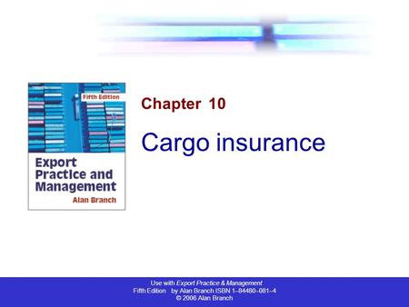 Use with Export Practice & Management Fifth Edition by Alan Branch ISBN 1–84480–081–4 © 2006 Alan Branch Chapter 10 Cargo insurance.