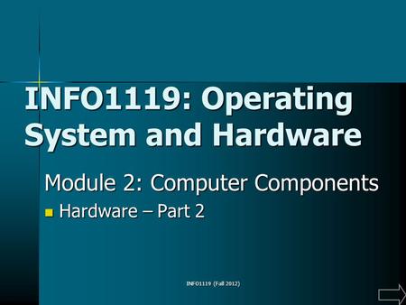 INFO1119 (Fall 2012) INFO1119: Operating System and Hardware Module 2: Computer Components Hardware – Part 2 Hardware – Part 2.