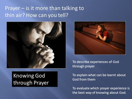 Prayer – is it more than talking to thin air? How can you tell? To describe experiences of God through prayer To explain what can be learnt about God from.