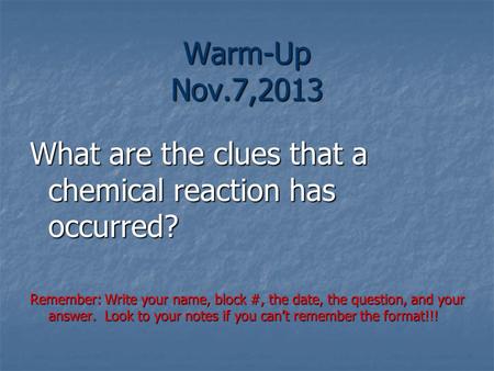 Warm-Up Nov.7,2013 What are the clues that a chemical reaction has occurred? Remember: Write your name, block #, the date, the question, and your answer.