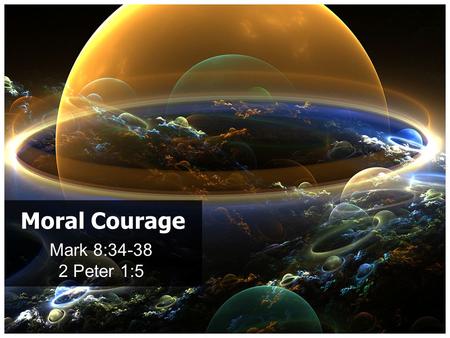 Mark 8:34-38 2 Peter 1:5 Moral Courage. 2 Peter 1:5 (virtue): “Moral excellence” (courage) to stand for what is right against all opposition and every.