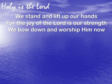 Holy is the Lord We stand and lift up our hands For the joy of the Lord is our strength We bow down and worship Him now.
