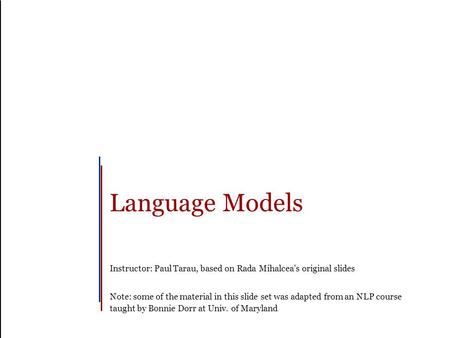 Language Models Instructor: Paul Tarau, based on Rada Mihalcea’s original slides Note: some of the material in this slide set was adapted from an NLP course.