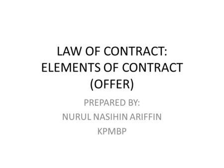 LAW OF CONTRACT: ELEMENTS OF CONTRACT (OFFER) PREPARED BY: NURUL NASIHIN ARIFFIN KPMBP.