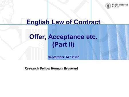 English Law of Contract Offer, Acceptance etc. (Part II) September 14 th 2007 Research Fellow Herman Bruserud.