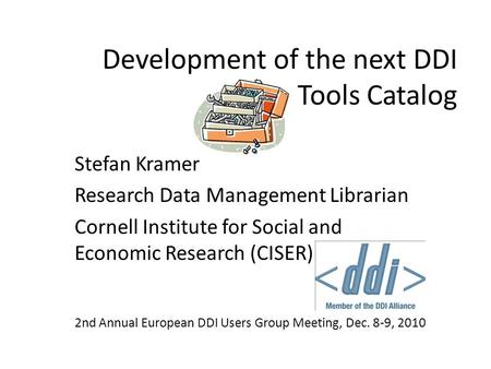 Development of the next DDI Tools Catalog Stefan Kramer Research Data Management Librarian Cornell Institute for Social and Economic Research (CISER) 2nd.