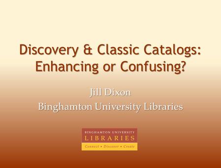 Discovery & Classic Catalogs: Enhancing or Confusing? Jill Dixon Binghamton University Libraries.