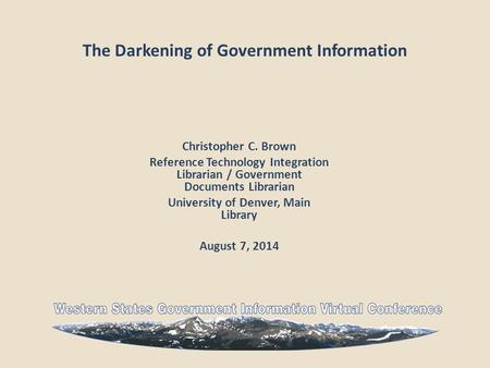 The Darkening of Government Information Christopher C. Brown Reference Technology Integration Librarian / Government Documents Librarian University of.