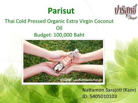 Parisut Thai Cold Pressed Organic Extra Virgin Coconut Oil Budget: 100,000 Baht Nattamon Sarajoti (Kam) ID: 5405010103.