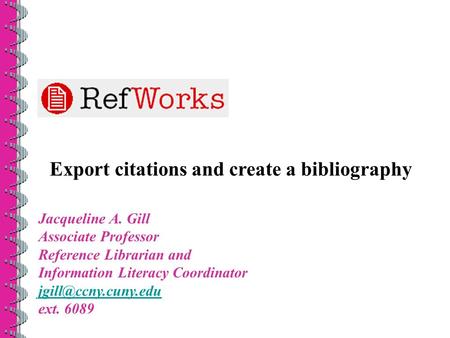 Export citations and create a bibliography Jacqueline A. Gill Associate Professor Reference Librarian and Information Literacy Coordinator