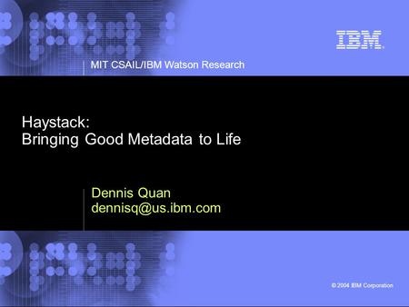 MIT CSAIL/IBM Watson Research © 2004 IBM Corporation Haystack: Bringing Good Metadata to Life Dennis Quan