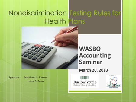 Nondiscrimination Testing Rules for Health Plans WASBO Accounting Seminar March 20, 2013 March 21, 2012 Speakers: Matthew J. Flanary Linda R. Mont.