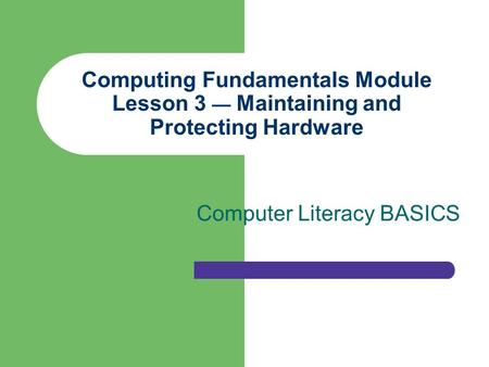 Computing Fundamentals Module Lesson 3 — Maintaining and Protecting Hardware Computer Literacy BASICS.