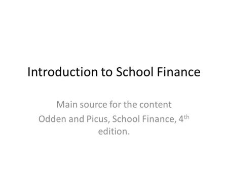Introduction to School Finance Main source for the content Odden and Picus, School Finance, 4 th edition.