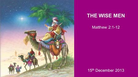 THE WISE MEN Matthew 2:1-12 15 th December 2013. Three responses to Jesus: a) Those who searched for the King b) Those who opposed the King c) Those who.